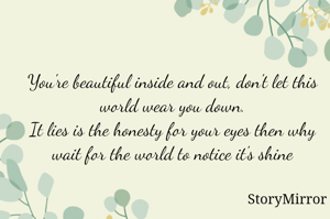 You're beautiful inside and out, don't let this world wear you down.
It lies is the honesty for your eyes then why wait for the world to notice it's shine