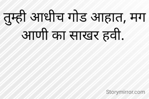तुम्ही आधीच गोड आहात, मग आणी का साखर हवी. 