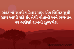 સંકટ નાં સમયે પરિવાર પણ એક લિમિટ સુઘી સાથ આપી શકે છે. તેથી પોતાની અને ભગવાન પર ભરોસો રાખવો @જયેશ