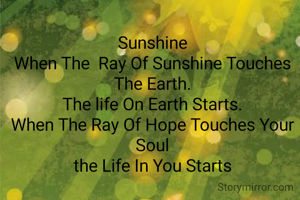 Sunshine
When The  Ray Of Sunshine Touches The Earth.
The life On Earth Starts.
When The Ray Of Hope Touches Your Soul
the Life In You Starts
