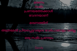 മരണം
നഷ്ട
പ്രണയത്തേക്കാൾ 
വേദനയാണ് 

മരണത്തിന് 

അത്രമേൽ പ്രിയപ്പെട്ടവരുടെ വേർപാടോളം വരില്ല 

ഒരു നഷ്ട പ്രണയം


Sandy