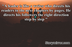 "A leader is like a writer who directs his readers to the next chapters by pages. He directs his followers the right direction step by step "