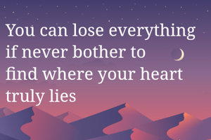 You can lose everything if never bother to 
find where your heart truly lies
 