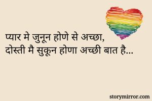 प्यार मे जुनून होणे से अच्छा, 
दोस्ती मै सुकून होणा अच्छी बात है... 

