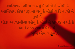 આતિશય  ભીના ન થવું કે લોકો નીચોવી દે
આતિશય કોરા પણ ના થવું કે લોકો ગડી વાળી ને મૂકી દે 
થોડા આળાલીલા રહેવું કે લોકો ને સમજ ન પડે કે આને તડકે રખાય કે છાયે 
              ભુમિ એમ લાડુુુુમોર