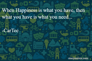 When Happiness is what you have, then what you have is what you need... 

-CarTee 