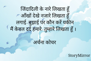 जिंदादिली के नारे लिखता हूँ 
आँखों देखे नजारे लिखता हूँ 
लगाई-बुझाई पर कौन करें यकीन 
मैं केवल दर्द हमारे-तुम्हारे लिखता हूँ । 

अर्चना कोचर