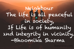 Neighbour
The life is all peaceful in society,
If Life is of humanity and integrity in vicinity. 
-Bhoomika Sharma 