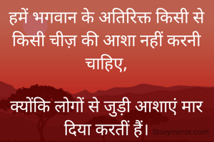 हमें भगवान के अतिरिक्त किसी से किसी चीज़ की आशा नहीं करनी चाहिए,

क्योंकि लोगों से जुड़ी आशाएं मार दिया करतीं हैं।