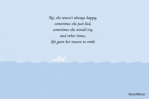 No, she wasn't always happy,
sometimes she just lied,
sometimes she would try,
and other times,
life gave her reason to smile