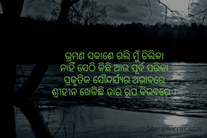 ଭ୍ରମଣ ସକାଶେ ଗଲି ମୁଁ ଚିଲିକା
ନାହିଁ ସେଠି କିଛି ଆଉ ପୂର୍ବ ପରିକା
ପ୍ରକୃତିକ ସୌନ୍ଦର୍ଯ୍ୟର ଅଭାବରେ
ଶ୍ରୀହୀନ ଖେଳିଛି ତାର ରୂପ ବିଭବରେ ।