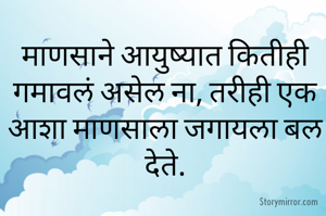 माणसाने आयुष्यात कितीही गमावलं असेल ना, तरीही एक आशा माणसाला जगायला बल देते.