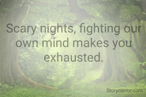 Scary nights, fighting our own mind makes you exhausted.