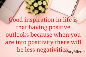 Good inspiration in life is that having positive outlooks because when you are into positivity there will be less negativities.