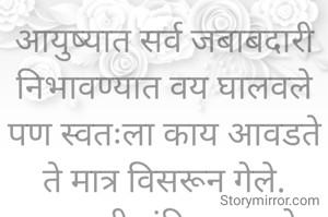 आयुष्यात सर्व जबाबदारी निभावण्यात वय घालवले पण स्वतःला काय आवडते ते मात्र विसरून गेले.
प्रभावती संदिप वडवळे