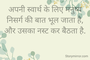 अपनी स्वार्थ के लिए मनुष्य निसर्ग की बात भूल जाता है,
और उसका नस्ट कर बैठता है.