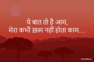 ये बात तो है आम, 
मेरा कभी ख़त्म नहीं होता काम…