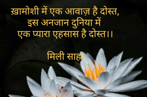 ख़ामोशी में एक आवाज़ है दोस्त,
इस अनजान दुनिया में 
एक प्यारा एहसास है दोस्त।।

मिली साहा

