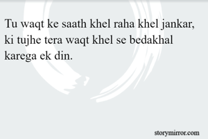 Tu waqt ke saath khel raha khel jankar,
ki tujhe tera waqt khel se bedakhal karega ek din.