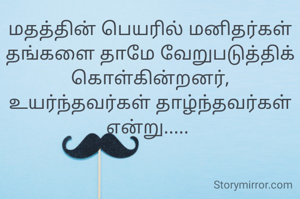 மதத்தின் பெயரில் மனிதர்கள் தங்களை தாமே வேறுபடுத்திக் கொள்கின்றனர்,
உயர்ந்தவர்கள் தாழ்ந்தவர்கள் என்று..... 