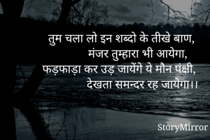 तुम चला लो इन शब्दो के तीखे बाण,
           मंजर तुम्हारा भी आयेगा,
फड़फाड़ा कर उड़ जायेंगे ये मौन पंक्षी,
              देखता समन्दर रह जायेगा।।