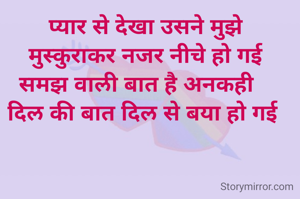 प्यार से देखा उसने मुझे
मुस्कुराकर नजर नीचे हो गई
समझ वाली बात है अनकही   
दिल की बात दिल से बया हो गई 