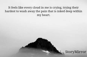 It feels like every cloud in me is crying, trying their hardest to wash away the pain that is inked deep within my heart.