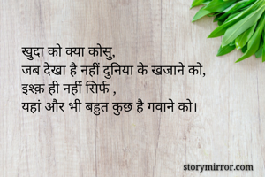 खुदा को क्या कोसु,
जब देखा है नहीं दुनिया के खजाने को,
इश्क़ ही नहीं सिर्फ ,
यहां और भी बहुत कुछ है गवाने को।