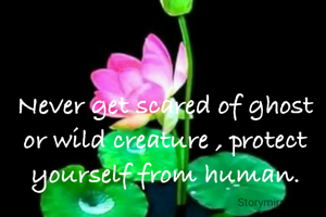 Never get scared of ghost or wild creature , protect yourself from human.