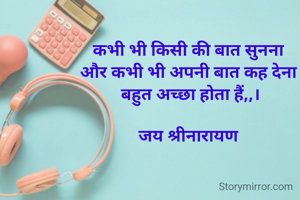 कभी भी किसी की बात सुनना 
और कभी भी अपनी बात कह देना 
बहुत अच्छा होता हैं,,।

जय श्रीनारायण 
