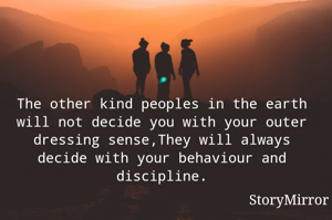 The other kind peoples in the earth will not decide you with your outer dressing sense,They will always decide with your behaviour and discipline.