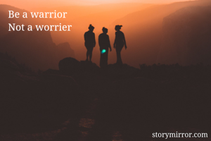 Be a warrior
Not a worrier