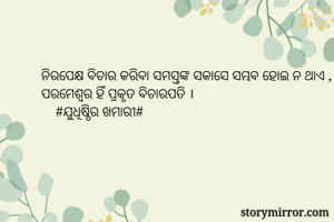 ନିରପେକ୍ଷ ବିଚାର କରିବା ସମସ୍ତଙ୍କ ସକାସେ ସମ୍ଭବ ହୋଇ ନ ଥାଏ , ପରମେଶ୍ବର ହିଁ ପ୍ରକୃତ ବିଚାରପତି ।
    #ଯୁଧିଷ୍ଠିର ଖମାରୀ#
