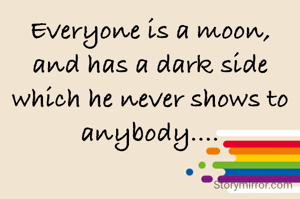 Everyone is a moon, and has a dark side which he never shows to anybody....