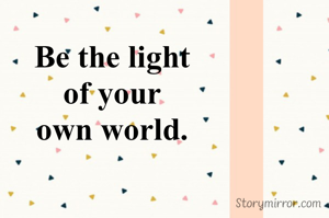 Be the light
of your
own world.