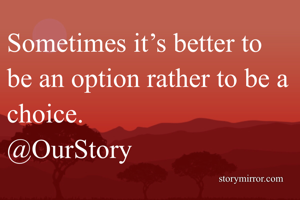 Sometimes it’s better to be an option rather to be a choice.
@OurStory