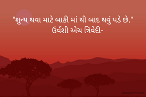 
"શુન્ય થવા માટે બાકી માં થી બાદ થવું પડે છે."
     ઉર્વશી એચ ત્રિવેદી-