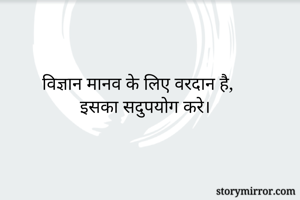 विज्ञान मानव के लिए वरदान है,
इसका सदुपयोग करे।