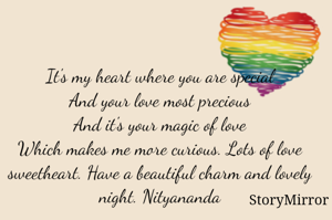 It's my heart where you are special
And your love most precious
And it's your magic of love
Which makes me more curious. Lots of love sweetheart. Have a beautiful charm and lovely night. Nityananda
