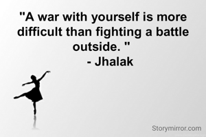 "A war with yourself is more difficult than fighting a battle outside. " 
    - Jhalak