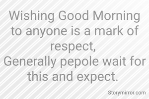 Wishing Good Morning to anyone is a mark of respect, 
Generally pepole wait for this and expect. 