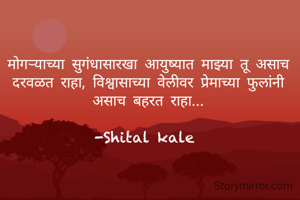 मोगऱ्याच्या सुगंधासारखा आयुष्यात माझ्या तू असाच दरवळत राहा, विश्वासाच्या वेलीवर प्रेमाच्या फुलांनी असाच बहरत राहा...

-Shital kale 
