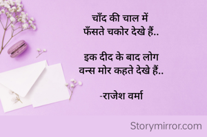 चाँद की चाल में 
फँसते चकोर देखे हैं..

इक दीद के बाद लोग
वन्स मोर कहते देखे हैं..

-राजेश वर्मा