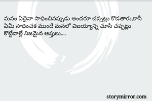 మనం ఏదైనా సాధించినప్పుడు అందరూ చప్పట్లు కొడతారు,కానీ ఏమీ సాధించక ముందే మనలో విజయ్యాన్ని చూసి చప్పట్లు కొట్టేవాల్లే నిజమైన ఆప్తులు....
