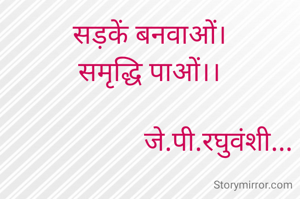 सड़कें बनवाओं।
समृद्धि पाओं।।

                    जे.पी.रघुवंशी...