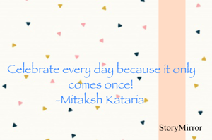 Celebrate every day because it only comes once!
-Mitaksh Kataria 