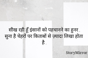 सीख रही हूँ इंसानों को पहचानने का हुनर ,
सुना है चेहरों पर किताबों से ज़्यादा लिखा होता है .