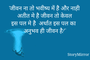 "जीवन ना तो भवीष्य में है और नाही अतीत मे है जीवन तो केवल
इस पल मे है  अर्थात इस पल का अनुभव ही जीवन है!"
