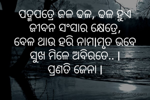 ପଦ୍ମପତ୍ରେ ଜଳ ଢଳ, ଢଳ ହୁଏ
ଜୀବନ ସଂସାର କ୍ଷେତ୍ରେ,
ବେଳ ଥାଉ ହରି ନାମlମୃତ ଭବେ
ସୁଖ ମିଳେ ଅବିରତେ.. l
ପ୍ରଣତି ଜେନା l