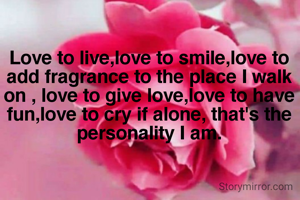 Love to live,love to smile,love to add fragrance to the place I walk on , love to give love,love to have fun,love to cry if alone, that's the personality I am.